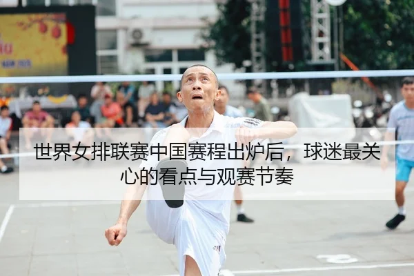 世界女排联赛中国赛程出炉后，球迷最关心的看点与观赛节奏